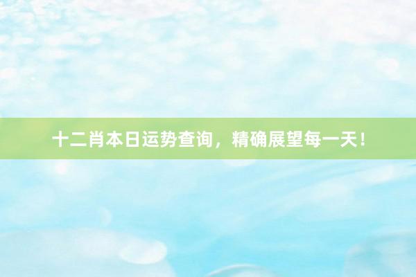 十二肖本日运势查询，精确展望每一天！