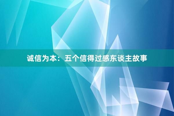 诚信为本：五个信得过感东谈主故事