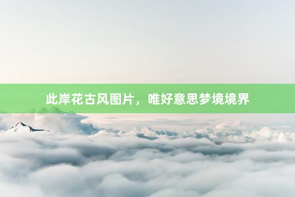 此岸花古风图片，唯好意思梦境境界