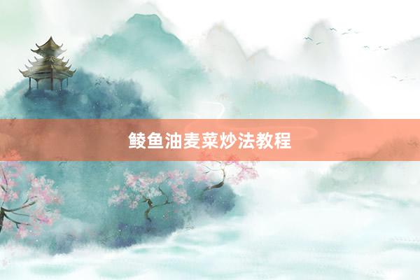 鲮鱼油麦菜炒法教程