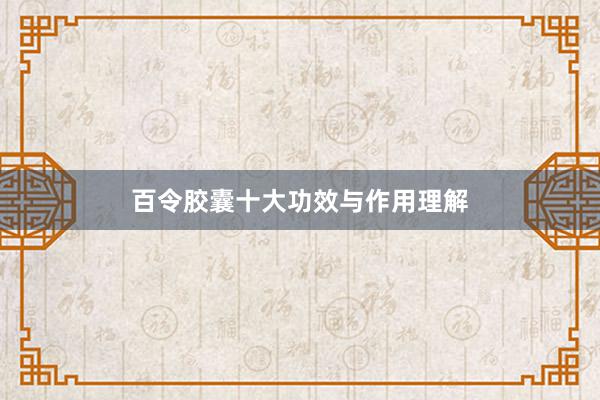 百令胶囊十大功效与作用理解